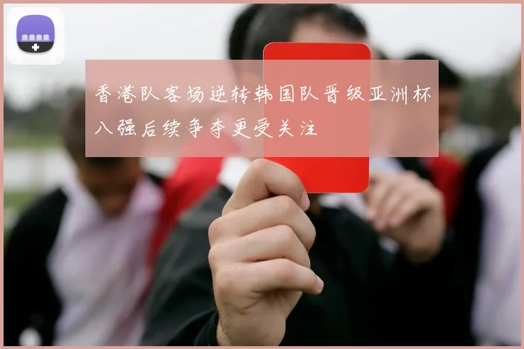 香港队客场逆转韩国队晋级亚洲杯八强后续争夺更受关注