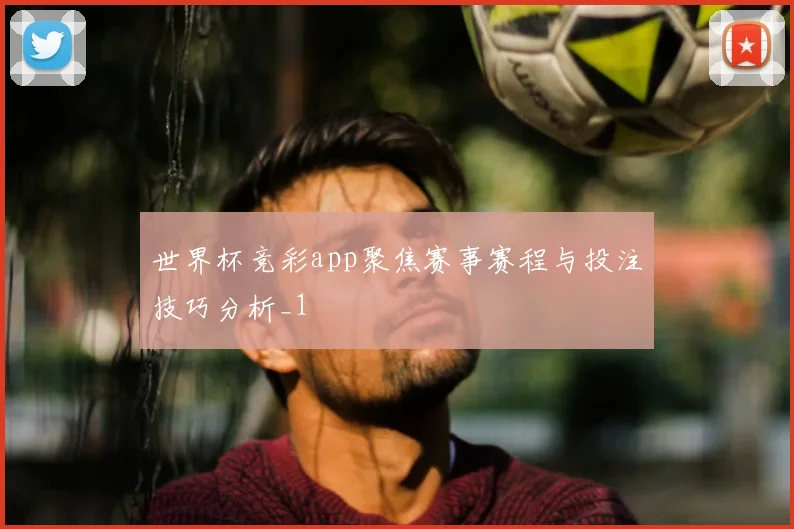 世界杯竞彩app聚焦赛事赛程与投注技巧分析_1