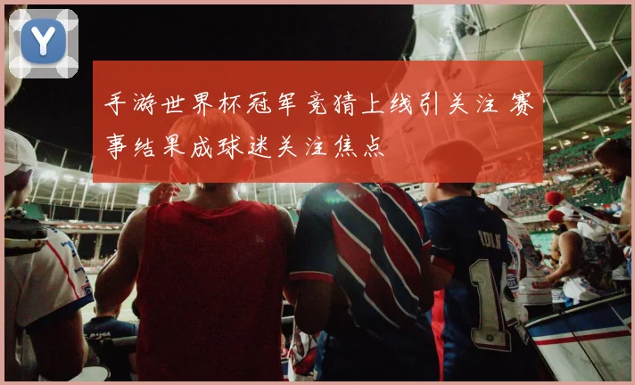 手游世界杯冠军竞猜上线引关注 赛事结果成球迷关注焦点