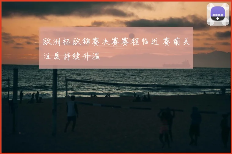 欧洲杯欧锦赛决赛赛程临近 赛前关注度持续升温