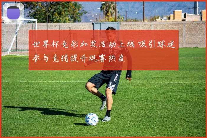 世界杯竞彩加奖活动上线 吸引球迷参与竞猜提升观赛热度