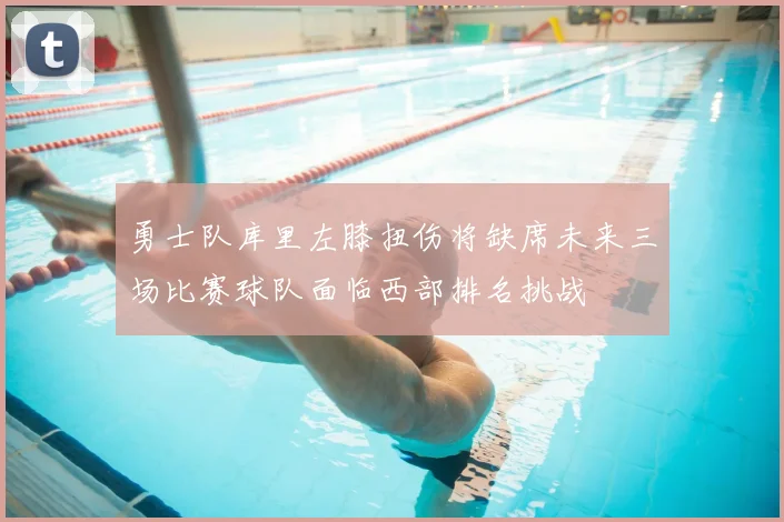 勇士队库里左膝扭伤将缺席未来三场比赛球队面临西部排名挑战