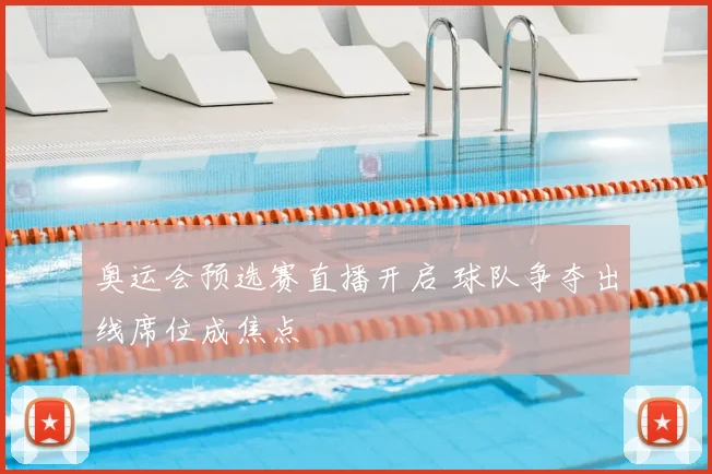 奥运会预选赛直播开启 球队争夺出线席位成焦点
