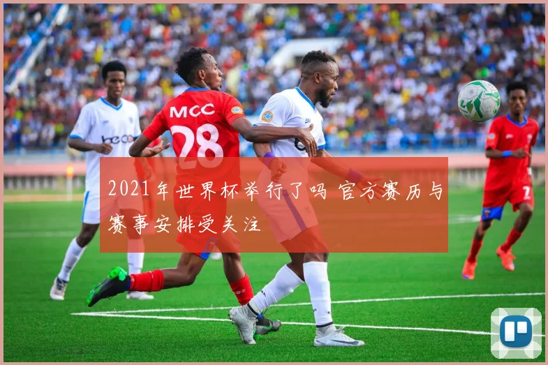 2021年世界杯举行了吗 官方赛历与赛事安排受关注