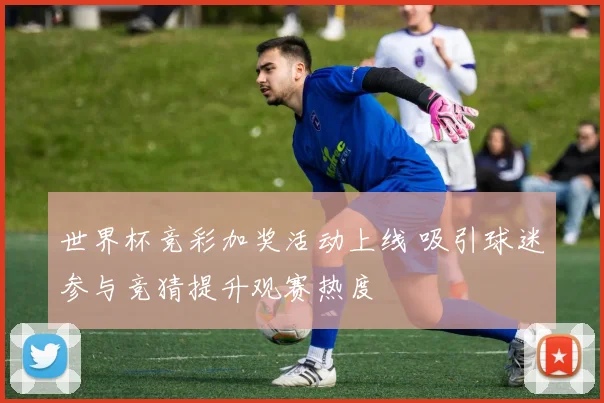 世界杯竞彩加奖活动上线 吸引球迷参与竞猜提升观赛热度