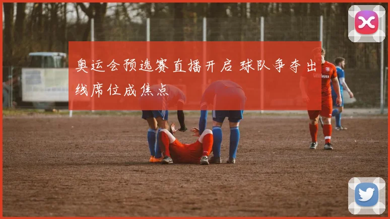 奥运会预选赛直播开启 球队争夺出线席位成焦点