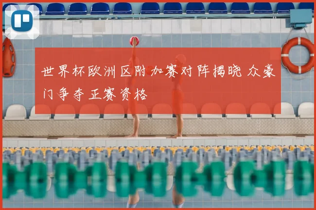 世界杯欧洲区附加赛对阵揭晓 众豪门争夺正赛资格