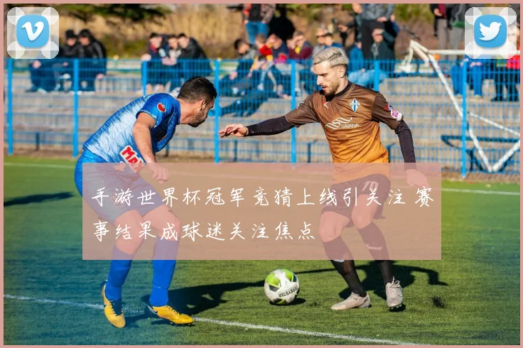 手游世界杯冠军竞猜上线引关注 赛事结果成球迷关注焦点