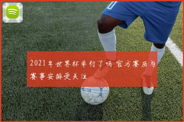 2021年世界杯举行了吗 官方赛历与赛事安排受关注