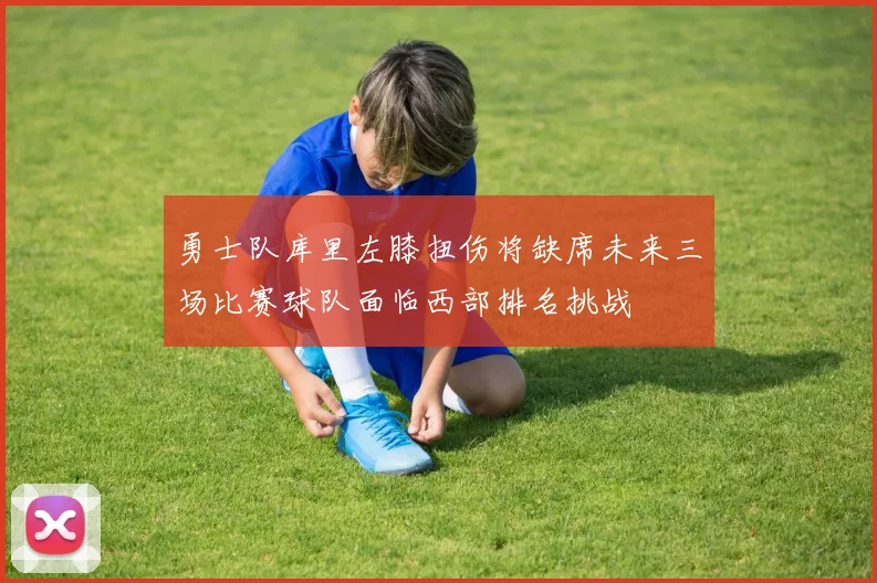 勇士队库里左膝扭伤将缺席未来三场比赛球队面临西部排名挑战