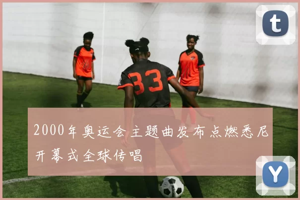 2000年奥运会主题曲发布点燃悉尼开幕式全球传唱