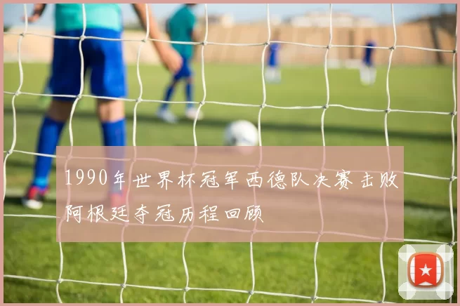 1990年世界杯冠军西德队决赛击败阿根廷夺冠历程回顾