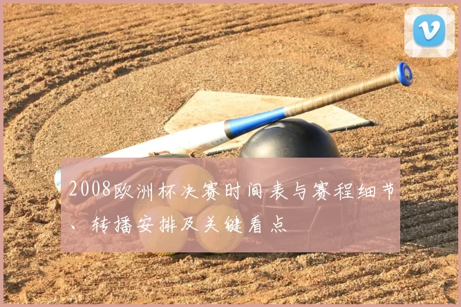 2008欧洲杯决赛时间表与赛程细节、转播安排及关键看点
