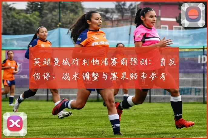 英超曼城对利物浦赛前预测：首发伤停、战术调整与赛果赔率参考