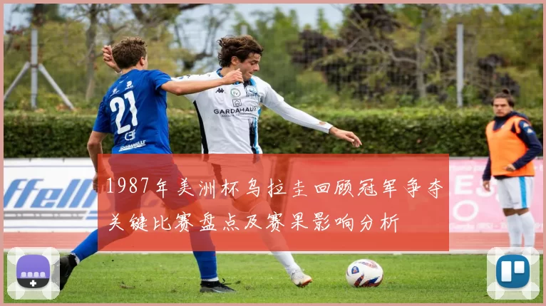 1987年美洲杯乌拉圭回顾冠军争夺关键比赛盘点及赛果影响分析