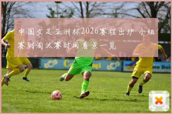 中国女足亚洲杯2026赛程出炉 小组赛到淘汰赛时间看点一览