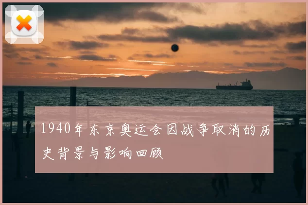 1940年东京奥运会因战争取消的历史背景与影响回顾