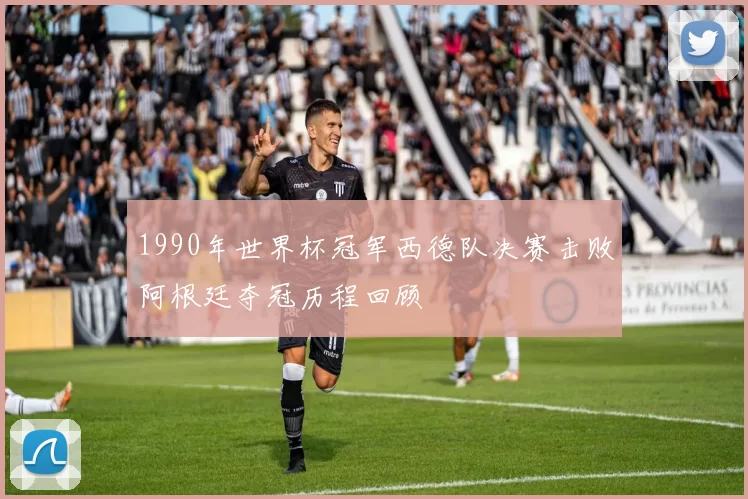 1990年世界杯冠军西德队决赛击败阿根廷夺冠历程回顾