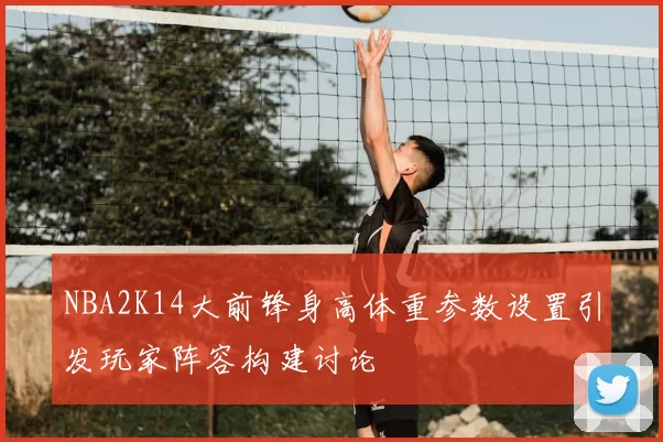 NBA2K14大前锋身高体重参数设置引发玩家阵容构建讨论