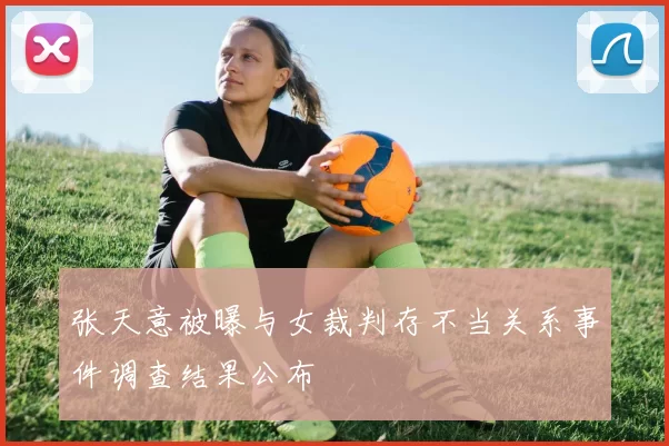 张天意被曝与女裁判存不当关系事件调查结果公布