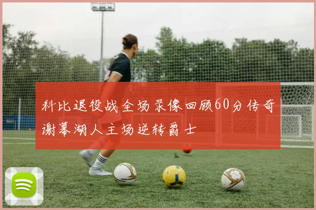 科比退役战全场录像回顾60分传奇谢幕湖人主场逆转爵士