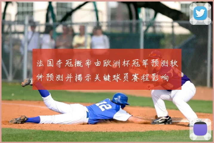 法国夺冠概率由欧洲杯冠军预测软件预测并揭示关键球员赛程影响