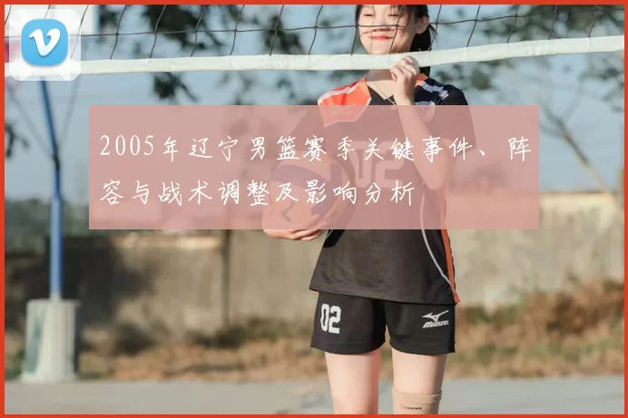 2005年辽宁男篮赛季关键事件、阵容与战术调整及影响分析
