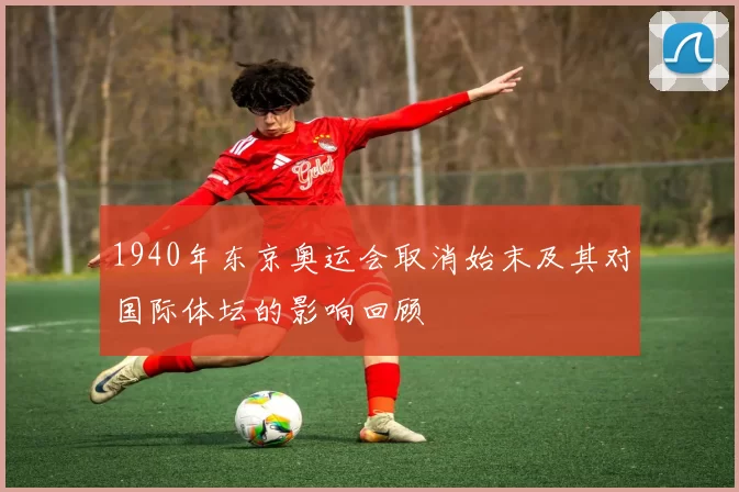 1940年东京奥运会取消始末及其对国际体坛的影响回顾