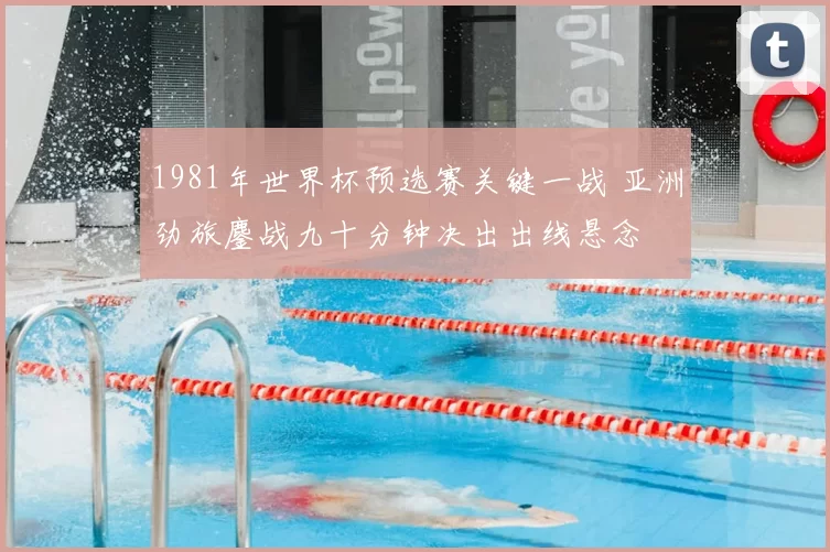 1981年世界杯预选赛关键一战 亚洲劲旅鏖战九十分钟决出出线悬念