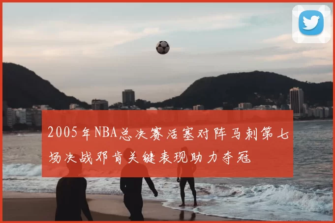 2005年NBA总决赛活塞对阵马刺第七场决战邓肯关键表现助力夺冠