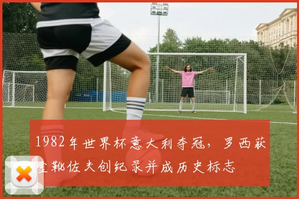 1982年世界杯意大利夺冠，罗西获金靴佐夫创纪录并成历史标志