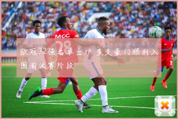 欧冠32强名单出炉 多支豪门顺利入围淘汰赛阶段