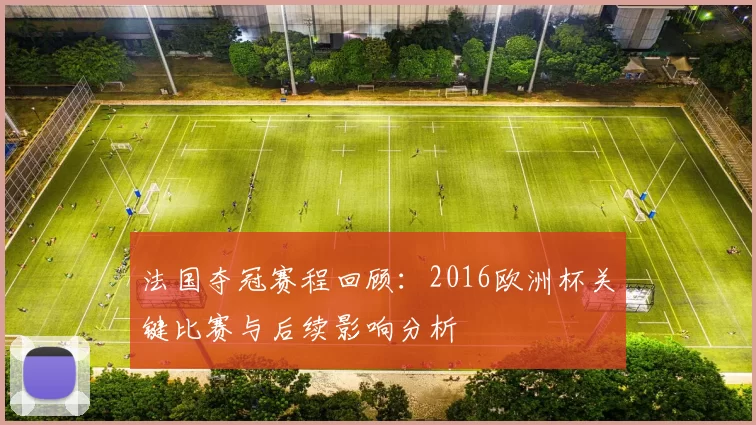 法国夺冠赛程回顾：2016欧洲杯关键比赛与后续影响分析