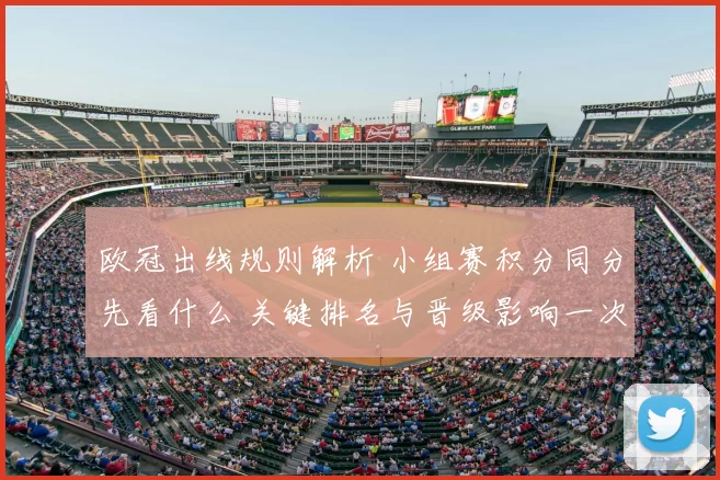 欧冠出线规则解析 小组赛积分同分先看什么 关键排名与晋级影响一次看懂