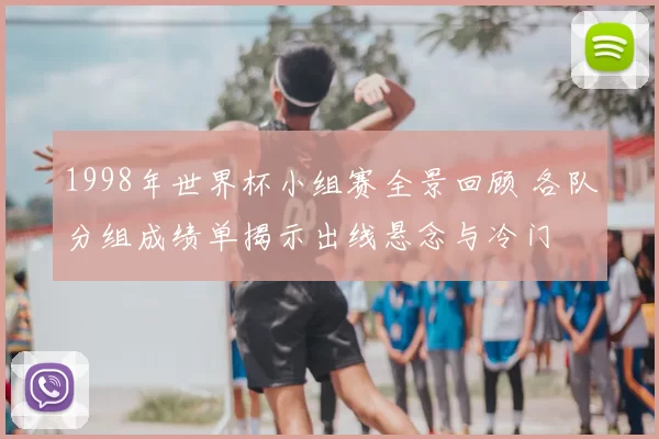 1998年世界杯小组赛全景回顾 各队分组成绩单揭示出线悬念与冷门