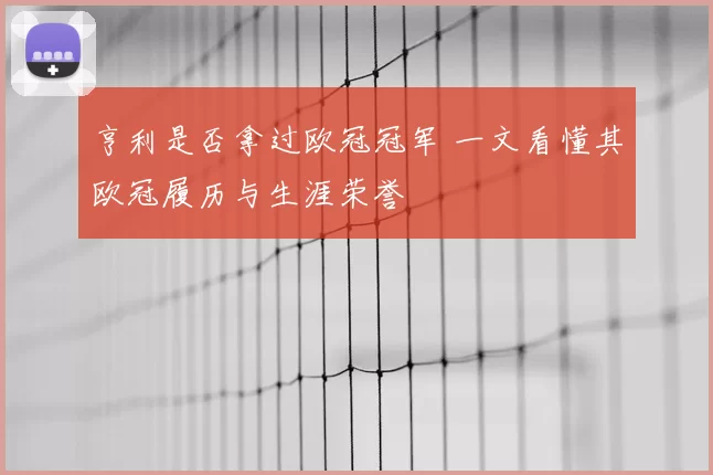 亨利是否拿过欧冠冠军 一文看懂其欧冠履历与生涯荣誉
