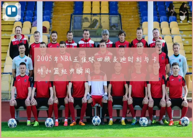 2005年NBA五佳球回顾麦迪时刻与卡特扣篮经典瞬间