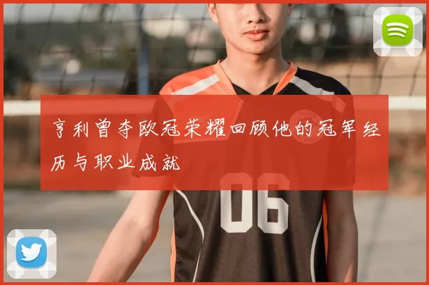 亨利曾夺欧冠荣耀回顾他的冠军经历与职业成就