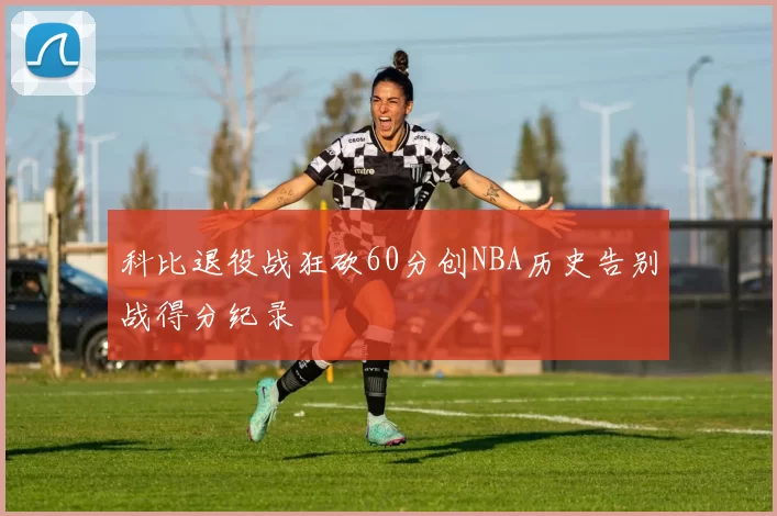 科比退役战狂砍60分创NBA历史告别战得分纪录