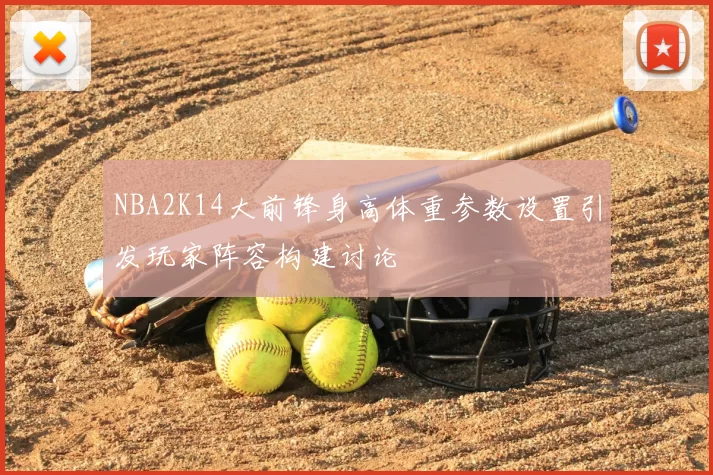 NBA2K14大前锋身高体重参数设置引发玩家阵容构建讨论