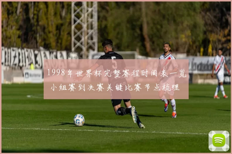 1998年世界杯完整赛程时间表一览 小组赛到决赛关键比赛节点梳理
