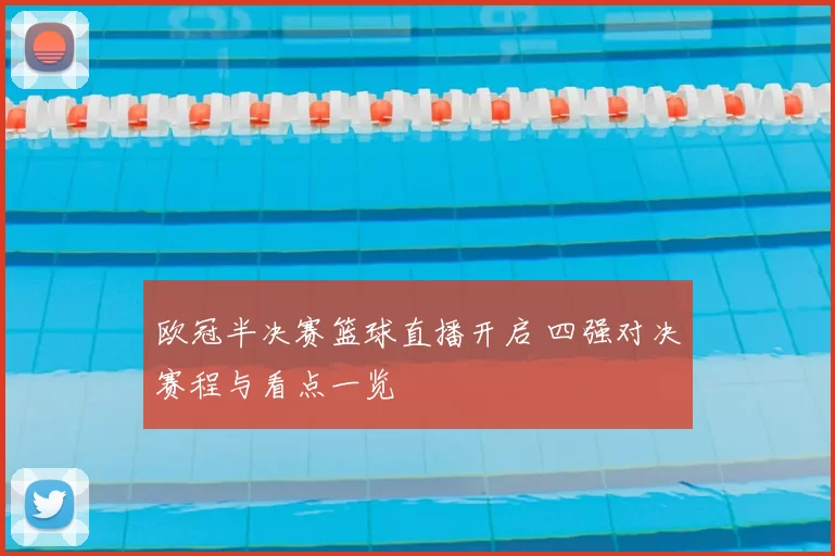 欧冠半决赛篮球直播开启 四强对决赛程与看点一览