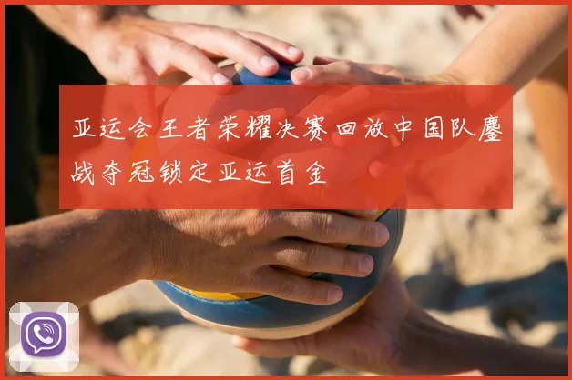 亚运会王者荣耀决赛回放中国队鏖战夺冠锁定亚运首金