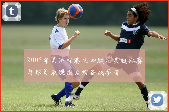 2005年美洲杯赛况回顾，关键比赛与球员表现成后续备战参考