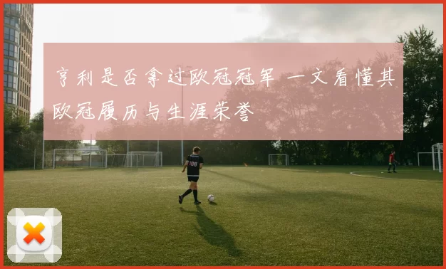 亨利是否拿过欧冠冠军 一文看懂其欧冠履历与生涯荣誉