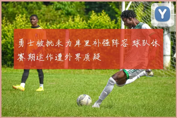 勇士被批未为库里补强阵容 球队休赛期运作遭外界质疑