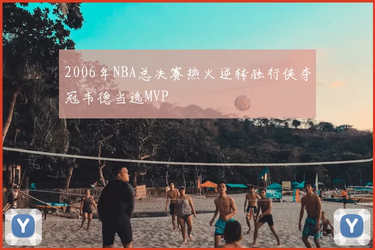 2006年NBA总决赛热火逆转独行侠夺冠韦德当选MVP