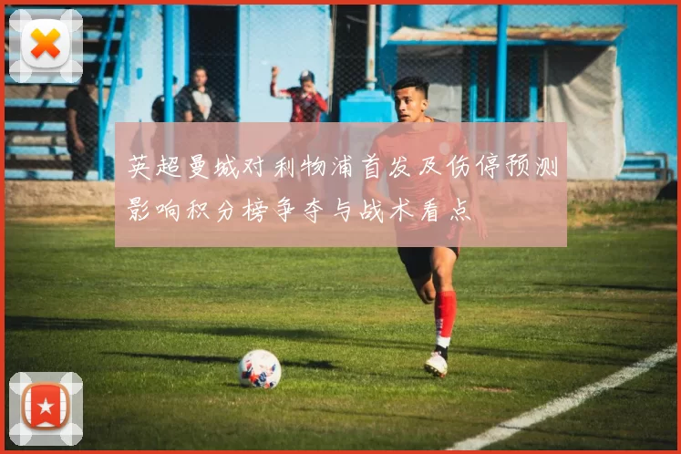 英超曼城对利物浦首发及伤停预测影响积分榜争夺与战术看点