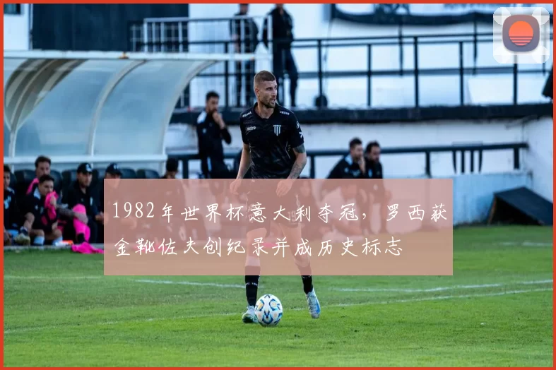 1982年世界杯意大利夺冠，罗西获金靴佐夫创纪录并成历史标志
