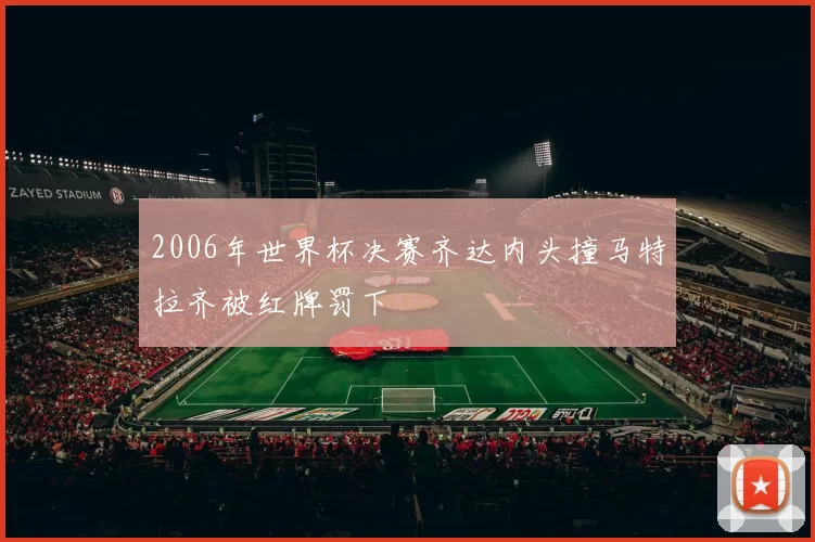 2006年世界杯决赛齐达内头撞马特拉齐被红牌罚下